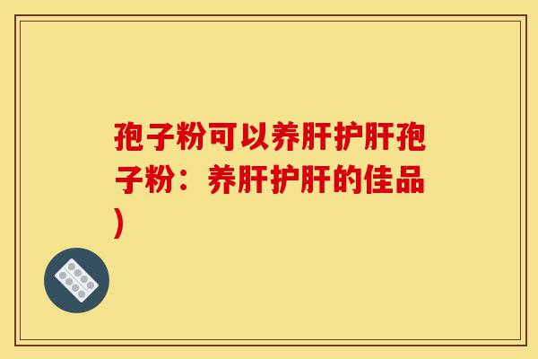 孢子粉可以养肝护肝孢子粉:养肝护肝的佳品)-第1张图片-灵芝之家 孢子粉可以养肝护肝孢子粉:养肝护肝的佳品)-第1张图片-灵芝之家