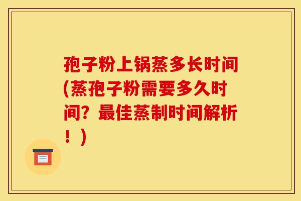孢子粉上锅蒸多长时间(蒸孢子粉需要多久时间?最佳蒸制时间解析!)-第1张图片-灵芝之家 孢子粉上锅蒸多长时间(蒸孢子粉需要多久时间?最佳蒸制时间解析!)-第1张图片-灵芝之家