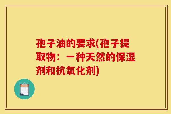 孢子油的要求(孢子提取物:一种天然的保湿剂和抗氧化剂)-第1张图片-灵芝之家 孢子油的要求(孢子提取物:一种天然的保湿剂和抗氧化剂)-第1张图片-灵芝之家