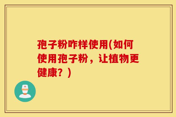 孢子粉咋样使用(如何使用孢子粉，让植物更健康？)-第1张图片-灵芝之家