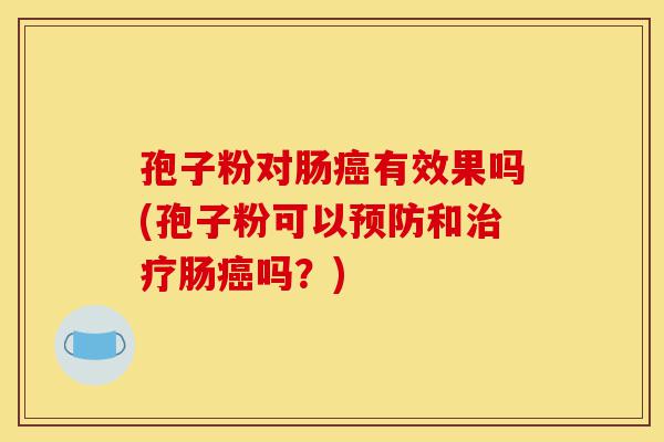 孢子粉对肠癌有效果吗(孢子粉可以预防和治疗肠癌吗?)-第1张图片-灵芝之家 孢子粉对肠癌有效果吗(孢子粉可以预防和治疗肠癌吗?)-第1张图片-灵芝之家