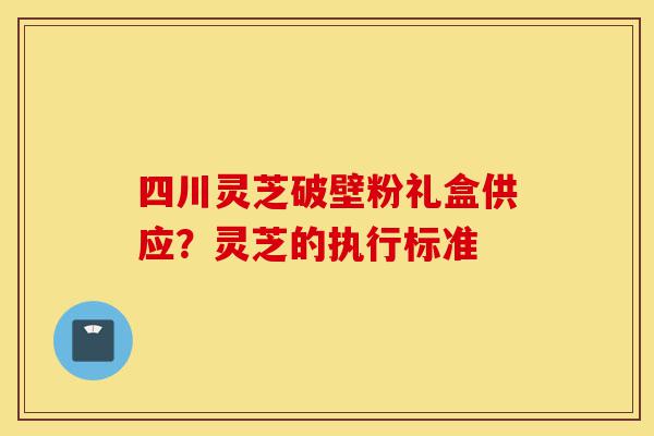 四川灵芝破壁粉礼盒供应?灵芝的执行标准-第1张图片-灵芝之家 四川灵芝破壁粉礼盒供应?灵芝的执行标准-第1张图片-灵芝之家