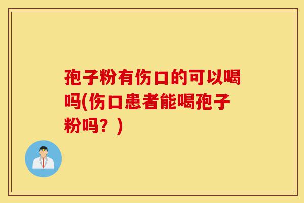 孢子粉有伤口的可以喝吗(伤口患者能喝孢子粉吗?)-第1张图片-灵芝之家 孢子粉有伤口的可以喝吗(伤口患者能喝孢子粉吗?)-第1张图片-灵芝之家