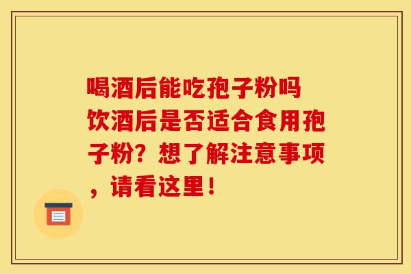 喝酒后能吃孢子粉吗 饮酒后是否适合食用孢子粉?想了解注意事项,请看这里!-第1张图片-灵芝之家 喝酒后能吃孢子粉吗 饮酒后是否适合食用孢子粉?想了解注意事项,请看这里!-第1张图片-灵芝之家