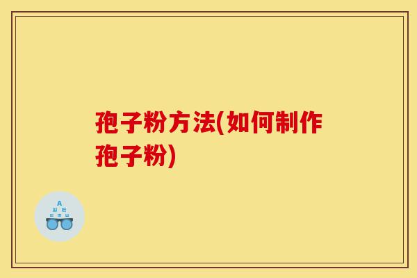 孢子粉方法(如何制作孢子粉)-第1张图片-灵芝之家 孢子粉方法(如何制作孢子粉)-第1张图片-灵芝之家