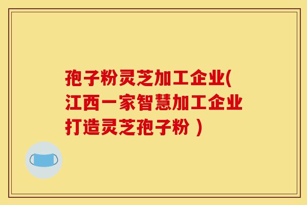 孢子粉灵芝加工企业(江西一家智慧加工企业打造灵芝孢子粉 )-第1张图片-灵芝之家