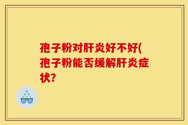 孢子粉对肝炎好不好(孢子粉能否缓解肝炎症状?-第1张图片-灵芝之家 孢子粉对肝炎好不好(孢子粉能否缓解肝炎症状?-第1张图片-灵芝之家