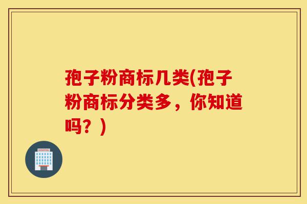 孢子粉商标几类(孢子粉商标分类多,你知道吗?)-第1张图片-灵芝之家 孢子粉商标几类(孢子粉商标分类多,你知道吗?)-第1张图片-灵芝之家