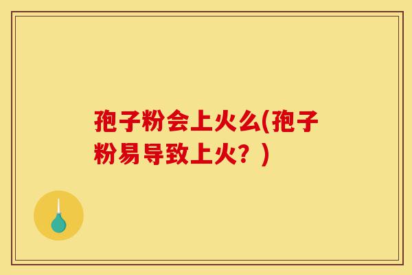 孢子粉会上火么(孢子粉易导致上火？)-第1张图片-灵芝之家