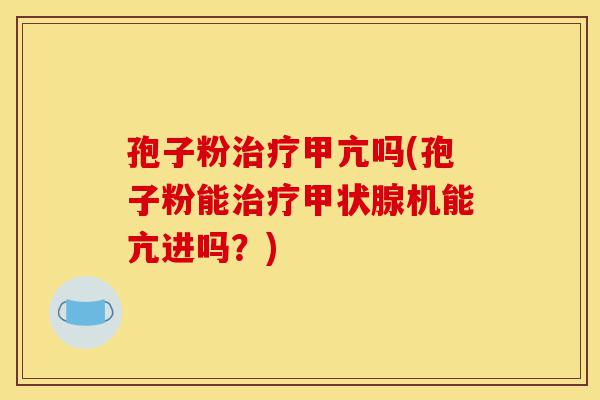 孢子粉治疗甲亢吗(孢子粉能治疗甲状腺机能亢进吗?)-第1张图片-灵芝之家 孢子粉治疗甲亢吗(孢子粉能治疗甲状腺机能亢进吗?)-第1张图片-灵芝之家