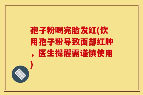 孢子粉喝完脸发红(饮用孢子粉导致面部红肿，医生提醒需谨慎使用)-第1张图片-灵芝之家