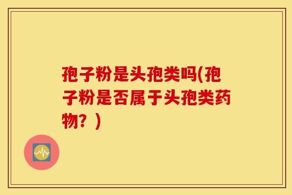 孢子粉是头孢类吗(孢子粉是否属于头孢类药物？)-第1张图片-灵芝之家