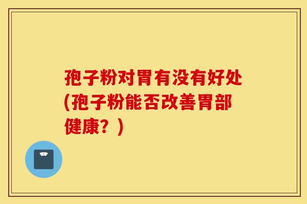 孢子粉对胃有没有好处(孢子粉能否改善胃部健康？)-第1张图片-灵芝之家