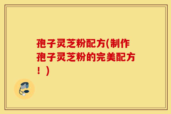 孢子灵芝粉配方(制作孢子灵芝粉的完美配方!)-第1张图片-灵芝之家 孢子灵芝粉配方(制作孢子灵芝粉的完美配方!)-第1张图片-灵芝之家