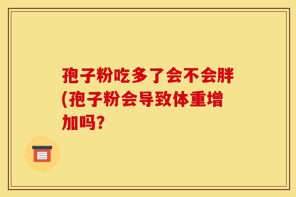 孢子粉吃多了会不会胖(孢子粉会导致体重增加吗?-第1张图片-灵芝之家 孢子粉吃多了会不会胖(孢子粉会导致体重增加吗?-第1张图片-灵芝之家