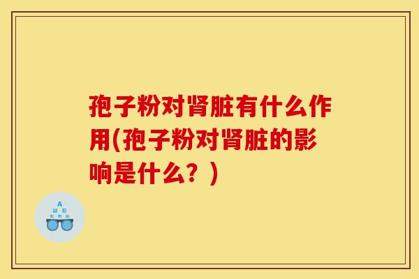 孢子粉对肾脏有什么作用(孢子粉对肾脏的影响是什么?)-第1张图片-灵芝之家 孢子粉对肾脏有什么作用(孢子粉对肾脏的影响是什么?)-第1张图片-灵芝之家