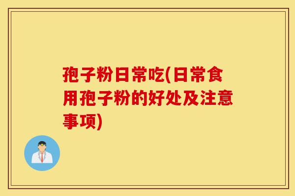 孢子粉日常吃(日常食用孢子粉的好处及注意事项)-第1张图片-灵芝之家 孢子粉日常吃(日常食用孢子粉的好处及注意事项)-第1张图片-灵芝之家