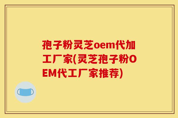 孢子粉灵芝oem代加工厂家(灵芝孢子粉OEM代工厂家推荐)-第1张图片-灵芝之家 孢子粉灵芝oem代加工厂家(灵芝孢子粉OEM代工厂家推荐)-第1张图片-灵芝之家