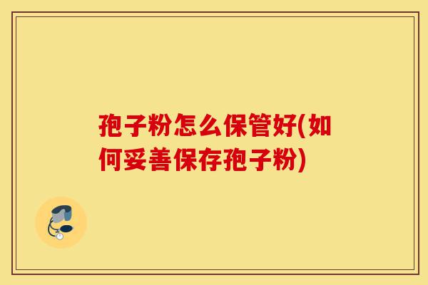 孢子粉怎么保管好(如何妥善保存孢子粉)-第1张图片-灵芝之家 孢子粉怎么保管好(如何妥善保存孢子粉)-第1张图片-灵芝之家