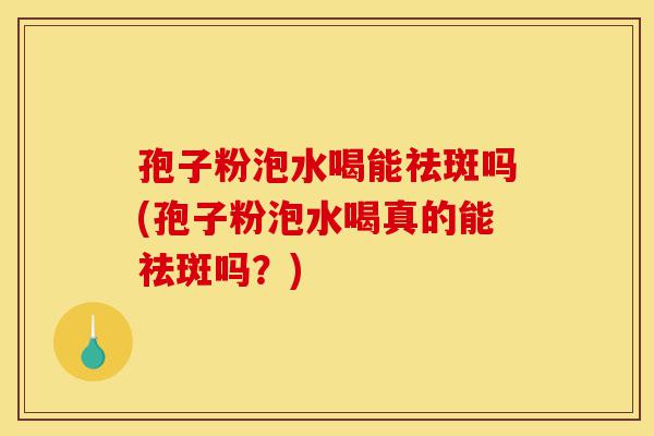 孢子粉泡水喝能祛斑吗(孢子粉泡水喝真的能祛斑吗?)-第1张图片-灵芝之家 孢子粉泡水喝能祛斑吗(孢子粉泡水喝真的能祛斑吗?)-第1张图片-灵芝之家
