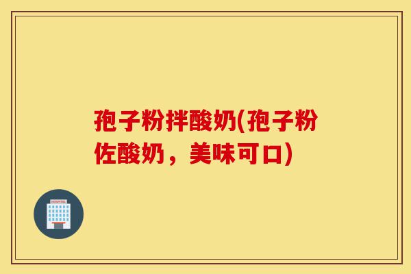 孢子粉拌酸奶(孢子粉佐酸奶,美味可口)-第1张图片-灵芝之家 孢子粉拌酸奶(孢子粉佐酸奶,美味可口)-第1张图片-灵芝之家
