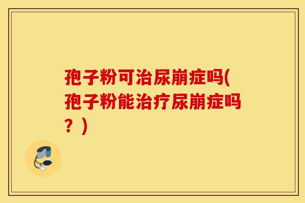 孢子粉可治尿崩症吗(孢子粉能治疗尿崩症吗？)-第1张图片-灵芝之家