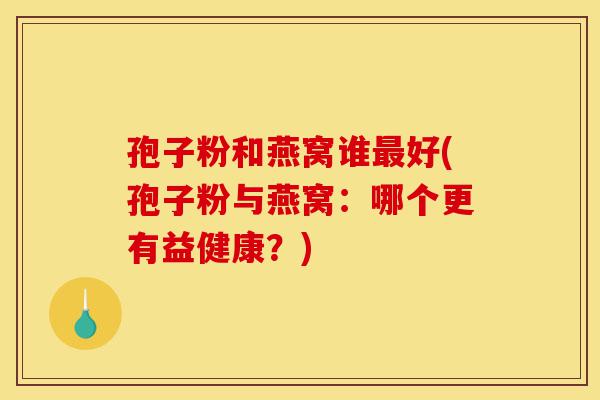 孢子粉和燕窝谁最好(孢子粉与燕窝:哪个更有益健康?)-第1张图片-灵芝之家 孢子粉和燕窝谁最好(孢子粉与燕窝:哪个更有益健康?)-第1张图片-灵芝之家