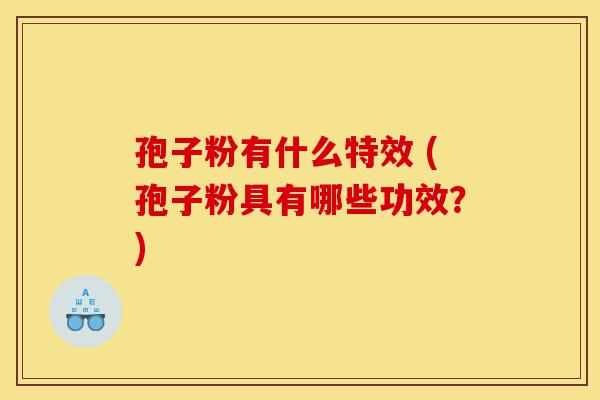 孢子粉有什么特效 (孢子粉具有哪些功效?)-第1张图片-灵芝之家 孢子粉有什么特效 (孢子粉具有哪些功效?)-第1张图片-灵芝之家