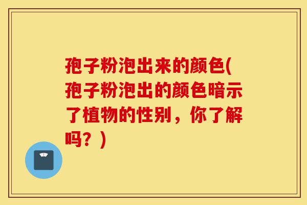 孢子粉泡出来的颜色(孢子粉泡出的颜色暗示了植物的性别,你了解吗?)-第1张图片-灵芝之家 孢子粉泡出来的颜色(孢子粉泡出的颜色暗示了植物的性别,你了解吗?)-第1张图片-灵芝之家