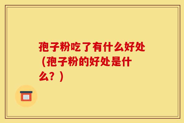 孢子粉吃了有什么好处 (孢子粉的好处是什么?)-第1张图片-灵芝之家 孢子粉吃了有什么好处 (孢子粉的好处是什么?)-第1张图片-灵芝之家