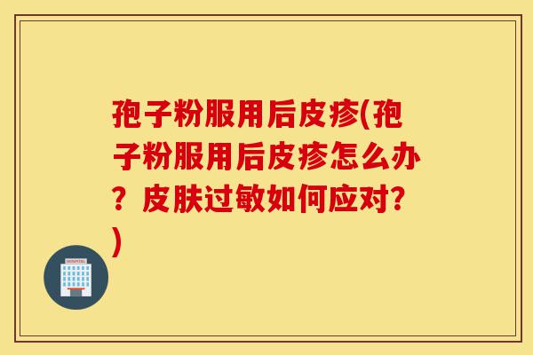 孢子粉服用后皮疹(孢子粉服用后皮疹怎么办?皮肤过敏如何应对?)-第1张图片-灵芝之家 孢子粉服用后皮疹(孢子粉服用后皮疹怎么办?皮肤过敏如何应对?)-第1张图片-灵芝之家