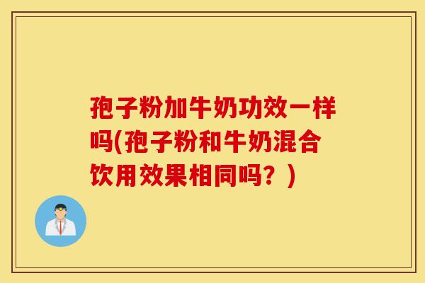 孢子粉加牛奶功效一样吗(孢子粉和牛奶混合饮用效果相同吗?)-第1张图片-灵芝之家 孢子粉加牛奶功效一样吗(孢子粉和牛奶混合饮用效果相同吗?)-第1张图片-灵芝之家