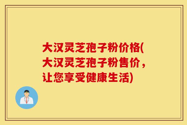 大汉灵芝孢子粉价格(大汉灵芝孢子粉售价,让您享受健康生活)-第1张图片-灵芝之家 大汉灵芝孢子粉价格(大汉灵芝孢子粉售价,让您享受健康生活)-第1张图片-灵芝之家