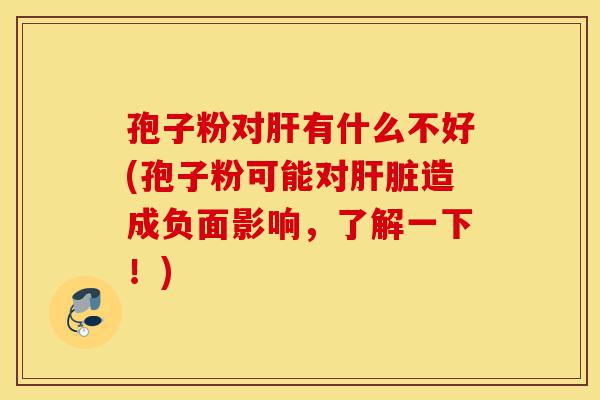 孢子粉对肝有什么不好(孢子粉可能对肝脏造成负面影响,了解一下!)-第1张图片-灵芝之家 孢子粉对肝有什么不好(孢子粉可能对肝脏造成负面影响,了解一下!)-第1张图片-灵芝之家