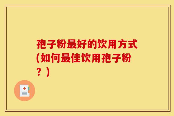 孢子粉最好的饮用方式(如何最佳饮用孢子粉?)-第1张图片-灵芝之家 孢子粉最好的饮用方式(如何最佳饮用孢子粉?)-第1张图片-灵芝之家
