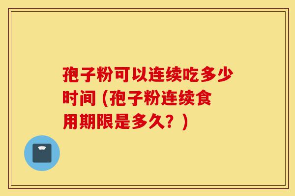 孢子粉可以连续吃多少时间 (孢子粉连续食用期限是多久?)-第1张图片-灵芝之家 孢子粉可以连续吃多少时间 (孢子粉连续食用期限是多久?)-第1张图片-灵芝之家