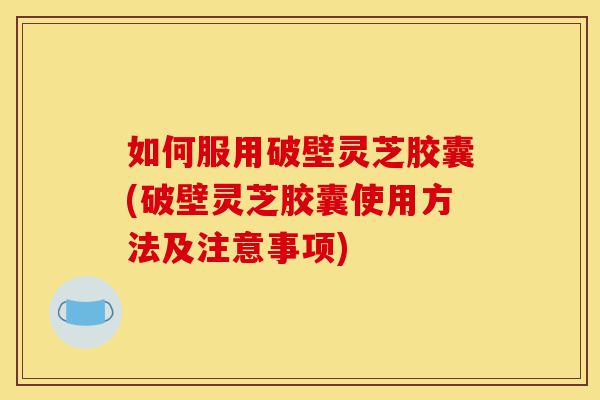 如何服用破壁灵芝胶囊(破壁灵芝胶囊使用方法及注意事项)-第1张图片-灵芝之家