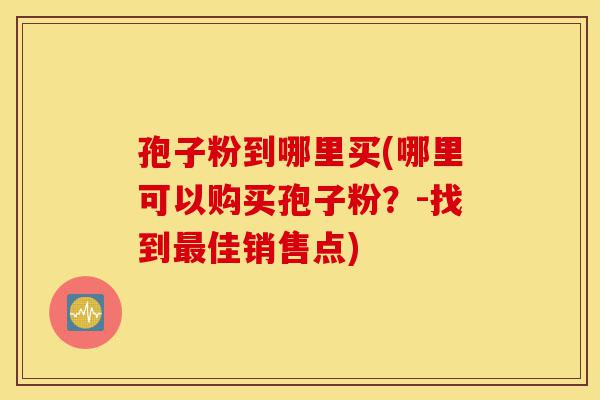 孢子粉到哪里买(哪里可以购买孢子粉？-找到最佳销售点)-第1张图片-灵芝之家