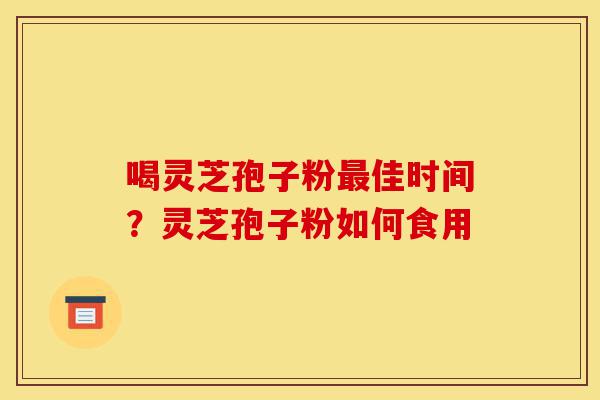喝灵芝孢子粉最佳时间?灵芝孢子粉如何食用-第1张图片-灵芝之家 喝灵芝孢子粉最佳时间?灵芝孢子粉如何食用-第1张图片-灵芝之家