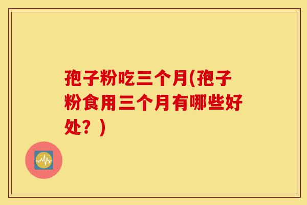 孢子粉吃三个月(孢子粉食用三个月有哪些好处?)-第1张图片-灵芝之家 孢子粉吃三个月(孢子粉食用三个月有哪些好处?)-第1张图片-灵芝之家