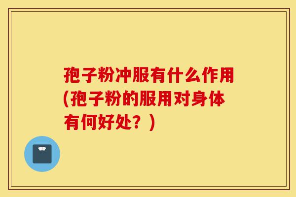 孢子粉冲服有什么作用(孢子粉的服用对身体有何好处？)-第1张图片-灵芝之家