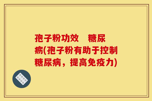 孢子粉功效 糖尿疬(孢子粉有助于控制糖尿病,提高免疫力)-第1张图片-灵芝之家 孢子粉功效 糖尿疬(孢子粉有助于控制糖尿病,提高免疫力)-第1张图片-灵芝之家