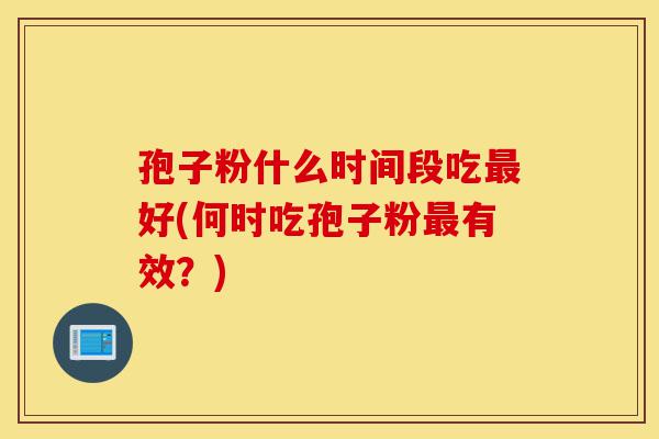 孢子粉什么时间段吃最好(何时吃孢子粉最有效?)-第1张图片-灵芝之家 孢子粉什么时间段吃最好(何时吃孢子粉最有效?)-第1张图片-灵芝之家