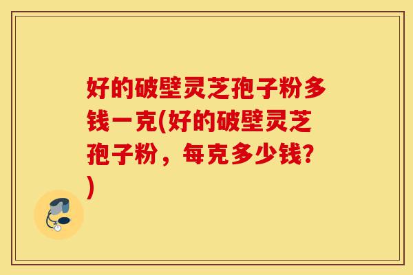 好的破壁灵芝孢子粉多钱一克(好的破壁灵芝孢子粉,每克多少钱?)-第1张图片-灵芝之家 好的破壁灵芝孢子粉多钱一克(好的破壁灵芝孢子粉,每克多少钱?)-第1张图片-灵芝之家