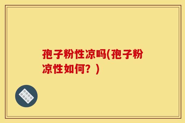 孢子粉性凉吗(孢子粉凉性如何?)-第1张图片-灵芝之家 孢子粉性凉吗(孢子粉凉性如何?)-第1张图片-灵芝之家