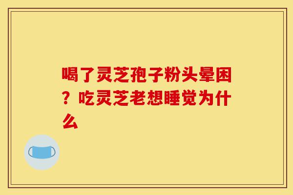 喝了灵芝孢子粉头晕困?吃灵芝老想睡觉为什么-第1张图片-灵芝之家 喝了灵芝孢子粉头晕困?吃灵芝老想睡觉为什么-第1张图片-灵芝之家