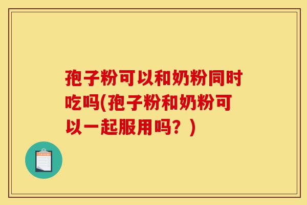 孢子粉可以和奶粉同时吃吗(孢子粉和奶粉可以一起服用吗?)-第1张图片-灵芝之家 孢子粉可以和奶粉同时吃吗(孢子粉和奶粉可以一起服用吗?)-第1张图片-灵芝之家