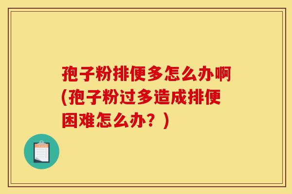孢子粉排便多怎么办啊(孢子粉过多造成排便困难怎么办?)-第1张图片-灵芝之家 孢子粉排便多怎么办啊(孢子粉过多造成排便困难怎么办?)-第1张图片-灵芝之家