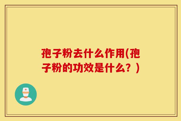 孢子粉去什么作用(孢子粉的功效是什么？)-第1张图片-灵芝之家