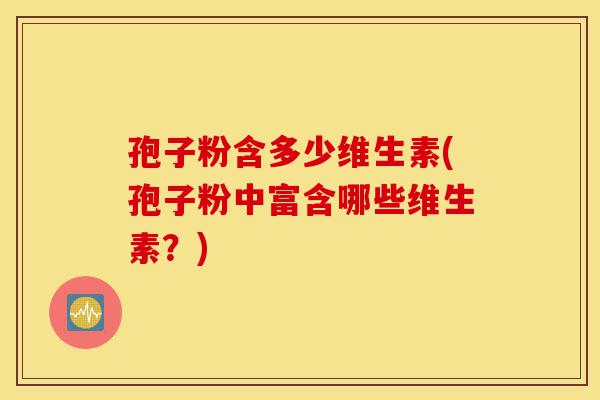 孢子粉含多少维生素(孢子粉中富含哪些维生素?)-第1张图片-灵芝之家 孢子粉含多少维生素(孢子粉中富含哪些维生素?)-第1张图片-灵芝之家